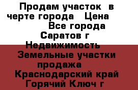 Продам участок​ в черте города › Цена ­ 500 000 - Все города, Саратов г. Недвижимость » Земельные участки продажа   . Краснодарский край,Горячий Ключ г.